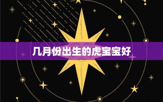 几月份出生的虎宝宝好，2022年虎宝宝农历几月出生最好命