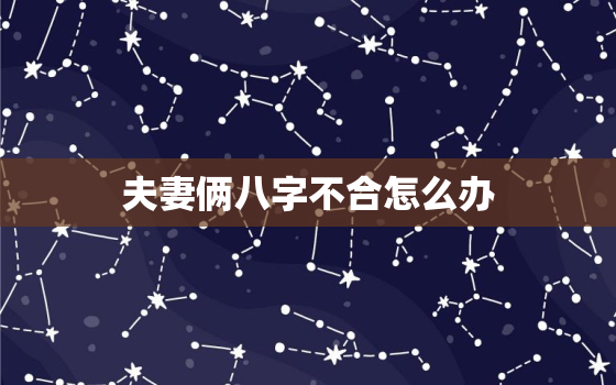 夫妻俩八字不合怎么办，夫妻八字不合的化解