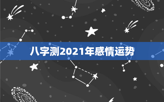 八字测2021年感情运势，八字看2021年运势哪位老师好？