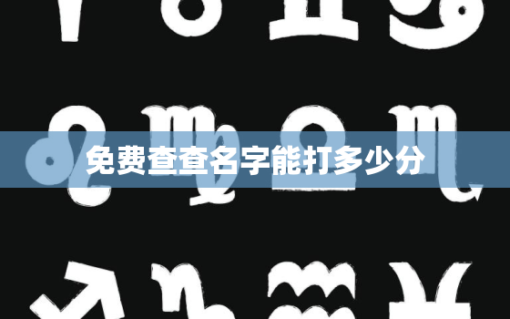 免费查查名字能打多少分，怎么查名字能打多少分