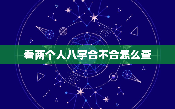 看两个人八字合不合怎么查，查两人的生辰八字合不合