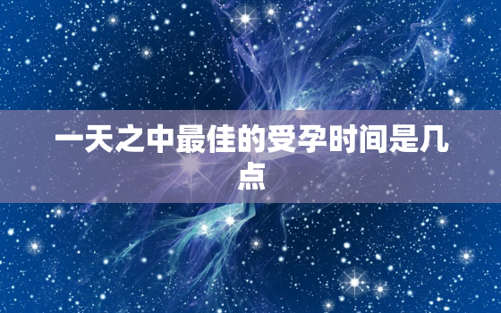 一天之中最佳的受孕时间是几点，最佳受孕时间是几点？