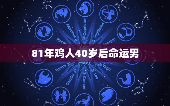 81年鸡人40岁后命运男，1981年属鸡人2021年的命运