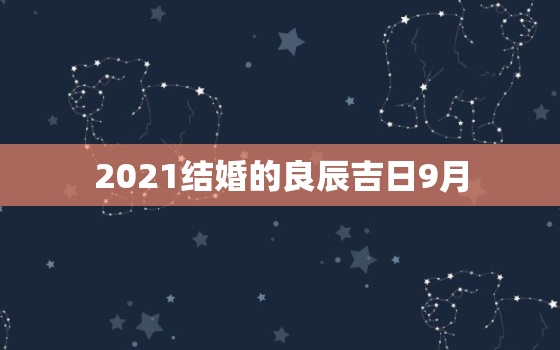 2021结婚的良辰吉日9月，2021年结婚的好日子有哪些？