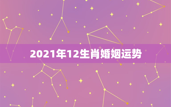 2021年12生肖婚姻运势，2021年各个生肖运势都如何?哪几个的运势