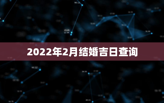 2022年2月结婚吉日查询，2022年立春前一天日子好吗？适合用作结婚