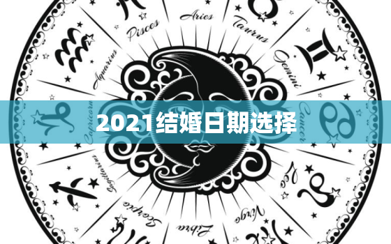 2021结婚日期选择，2021年嫁娶最佳日期