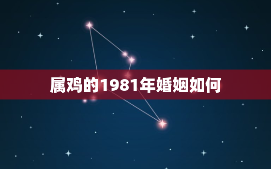 属鸡的1981年婚姻如何，1981年属鸡的女人婚姻，感情怎样？