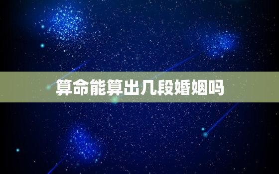 算命能算出几段婚姻吗，算命一生有几次婚姻