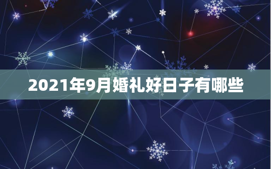 2021年9月婚礼好日子有哪些，2021年结婚的好日子有哪些？