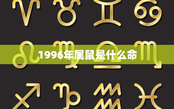 1996年属鼠是什么命，1996年是什么命 1996年出生的属鼠人20