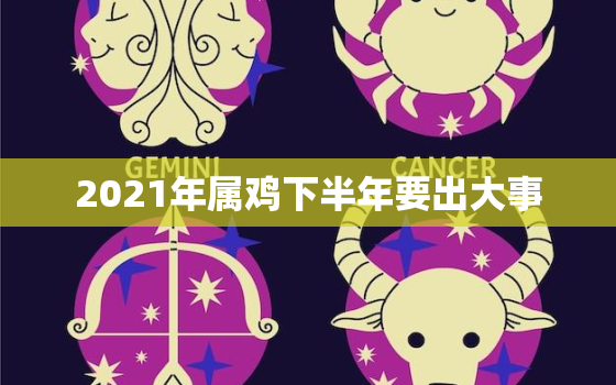 2021年属鸡下半年要出大事，2021年属鸡人的全年运势怎么样？