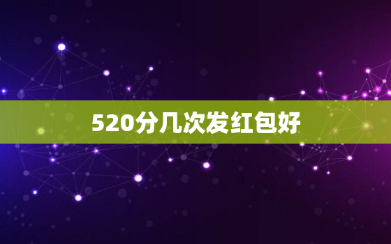 520分几次发红包好，求520发红包多少数椐为好兆头