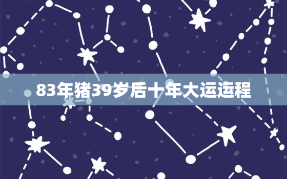 83年猪39岁后十年大运运程，83年的猪38岁后命好