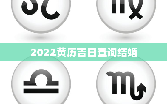 2022黄历吉日查询结婚，黄历查询结婚吉日