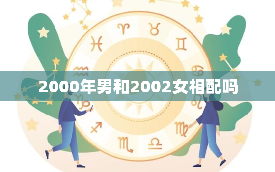 2000年男和2002女相配吗，2000年8月的男生和2002年8的女