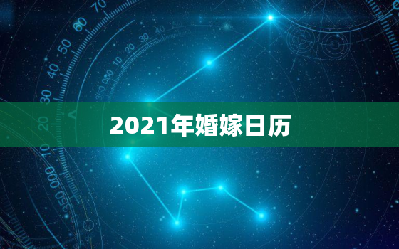 2021年婚嫁日历，怎样制作2021年的年历(图片)？