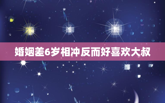 婚姻差6岁相冲反而好喜欢大叔，为什么男女之间相差6岁不能结婚?长辈说差