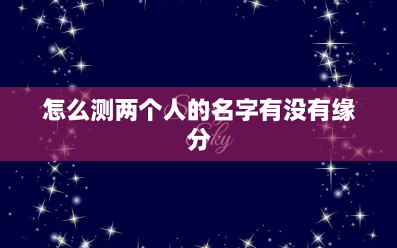 怎么测两个人的名字有没有缘分，怎样用两个人的名字测试缘分？