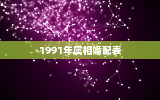 1991年属相婚配表，91年男属羊的和什么属相最配