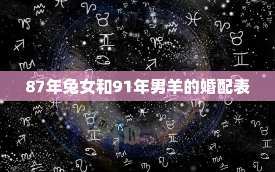 87年兔女和91年男羊的婚配表，87年11月男兔与91年4月女羊婚姻