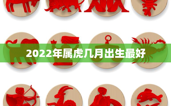 2022年属虎几月出生最好，2022虎年几月份出生最好命？