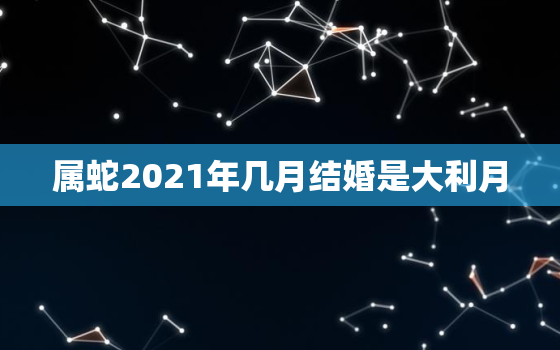 属蛇2021年几月结婚是大利月，男属蛇女属2021年5月几号结婚好？