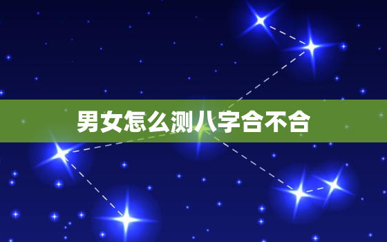 男女怎么测八字合不合，如何看两个人的生辰八字合不合