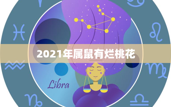 2021年属鼠有烂桃花，2021年生肖鼠的全年运势