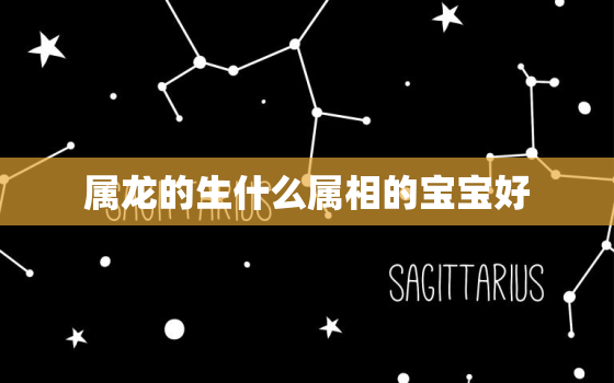 属龙的生什么属相的宝宝好，【属龙和属蛇】属龙和属蛇的相配吗？