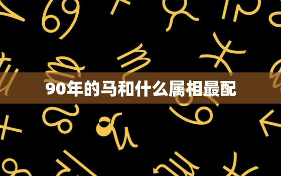 90年的马和什么属相最配，90年属马人的婚姻