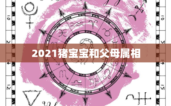 2021猪宝宝和父母属相，2021年出生的宝宝都属牛？孩子“