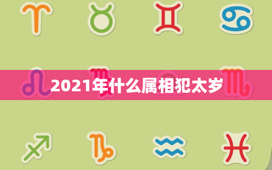 2021年什么属相犯太岁，什么是太岁 2021年犯太岁最严重