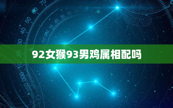 92女猴93男鸡属相配吗，92年属猴男生和93年属鸡女生配对