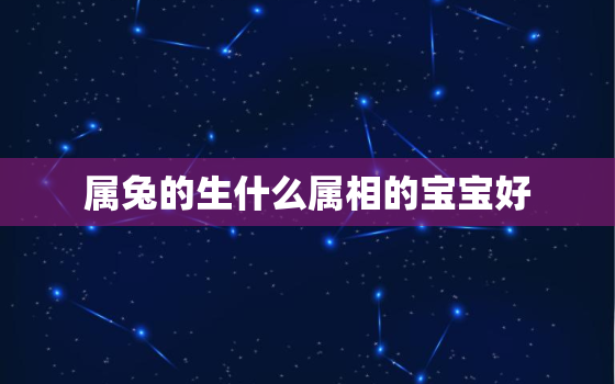 属兔的生什么属相的宝宝好，属兔生什么属相的小孩最好