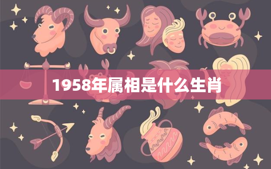 1958年属相是什么生肖，1958年属什么生肖 1958年阳