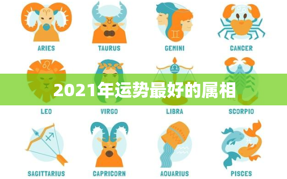 2021年运势最好的属相，十二生肖2021年运势大全