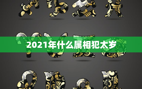 2021年什么属相犯太岁，2021年太岁姓什么叫什么 202