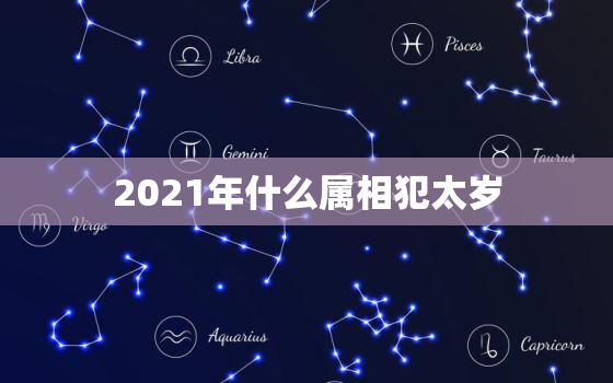 2021年什么属相犯太岁，2021年哪些生肖犯太岁 2021