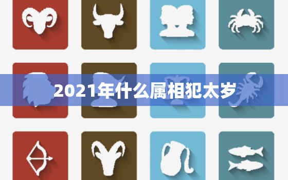 2021年什么属相犯太岁，2021年哪些生肖犯太岁 2021