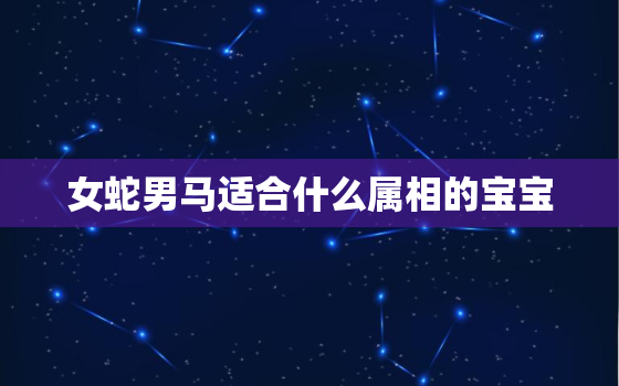 女蛇男马适合什么属相的宝宝，属马女和什么属相最配对合属蛇，女