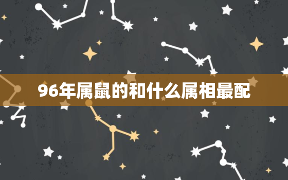 96年属鼠的和什么属相最配，72年属鼠和什么属相最配