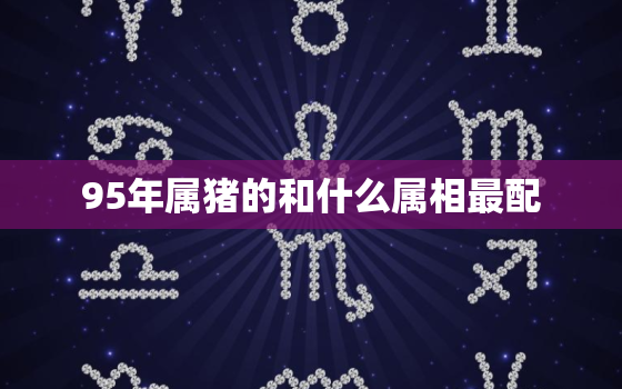 95年属猪的和什么属相最配，属猪的人和什么属相最配 1995