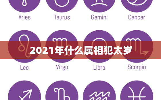 2021年什么属相犯太岁，2021年哪些生肖犯太岁，该怎么解