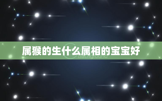 属猴的生什么属相的宝宝好，生肖属猴生什么宝宝