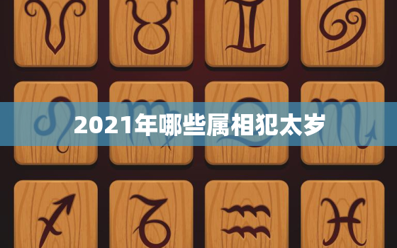 2021年哪些属相犯太岁，2021年犯太岁的生肖有哪些？