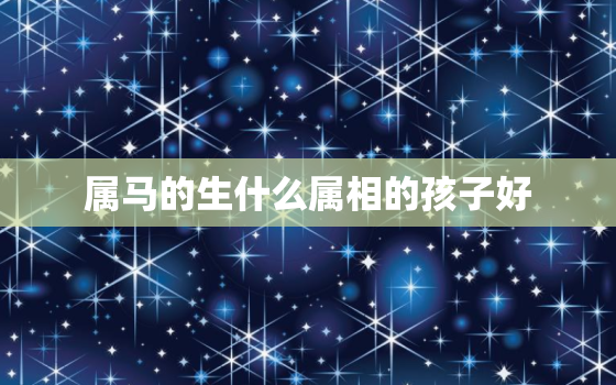 属马的生什么属相的孩子好，属马的名字喜忌_属马的叫什么名字好