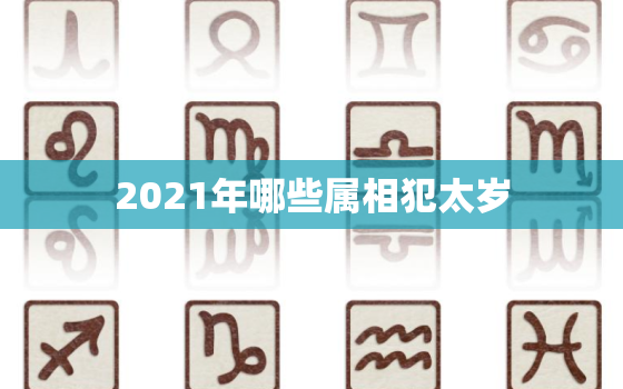 2021年哪些属相犯太岁，2021年犯太岁的四个生肖 牛年犯