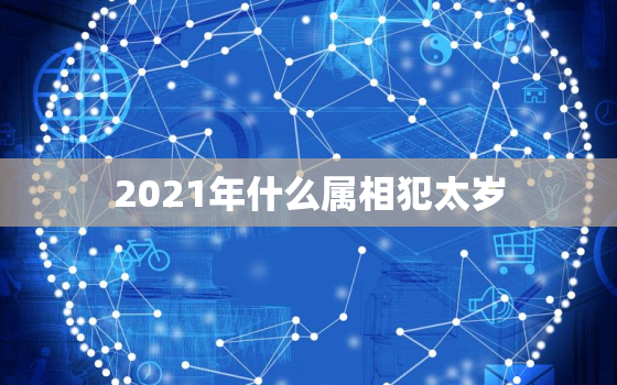 2021年什么属相犯太岁，2021年犯太岁怎么办？12生肖谁