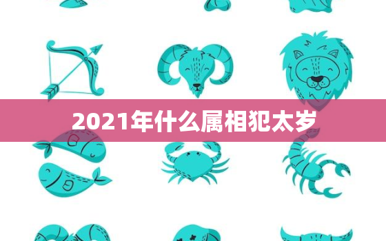 2021年什么属相犯太岁，2021年犯太岁的这五个生肖一定要